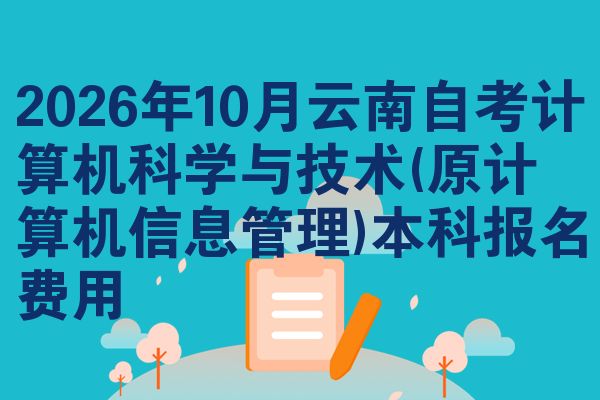 2026年10月云南自考计算机科学与技术(原计算机信息管理)本科报名费用