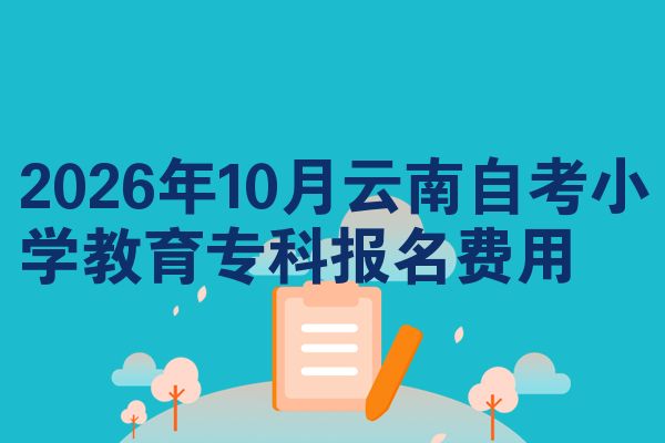2026年10月云南自考小学教育专科报名费用