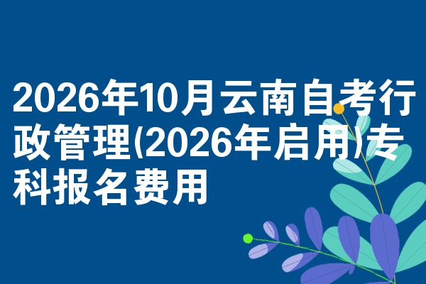 2026年10月云南自考行政管理(2026年启用)专科报名费用
