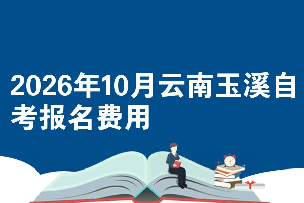 2026年10月云南玉溪自考报名费用