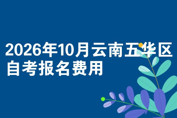 2026年10月云南五华区自考报名费用