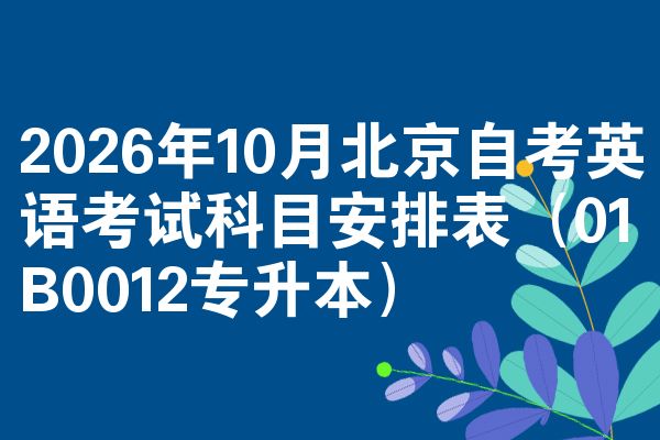 2026年10月北京自考英语考试科目安排表（01B0012专升本）