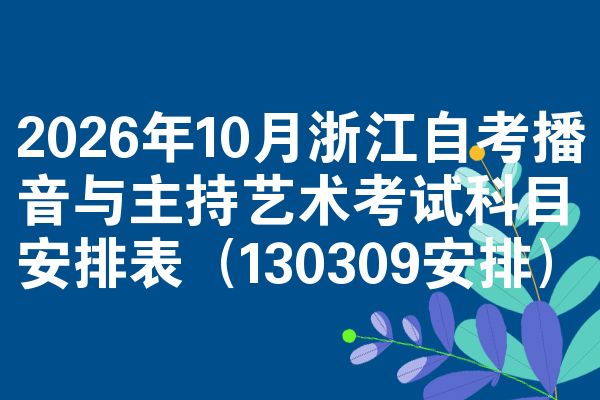 2026年10月浙江自考播音与主持艺术考试科目安排表(130309安排)