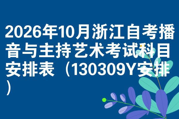 2026年10月浙江自考播音与主持艺术考试科目安排表(130309Y安排)