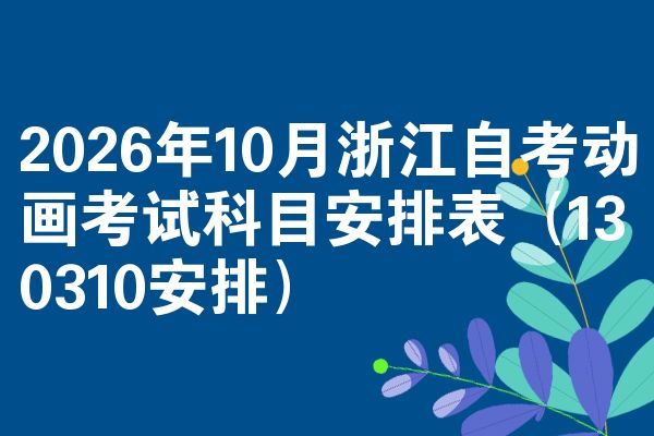 2026年10月浙江自考动画考试科目安排表（130310安排）