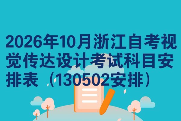 2026年10月浙江自考视觉传达设计考试科目安排表（130502安排）