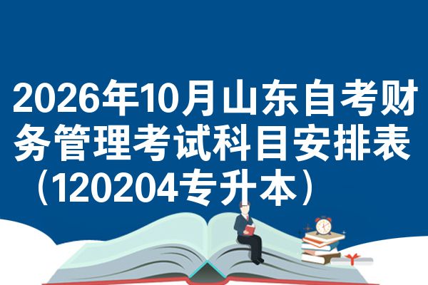 2026年10月山东自考财务管理考试科目安排表(120204专升本)