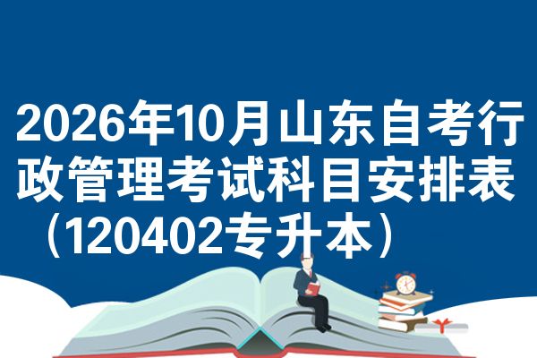 2026年10月山东自考行政管理考试科目安排表（120402专升本）
