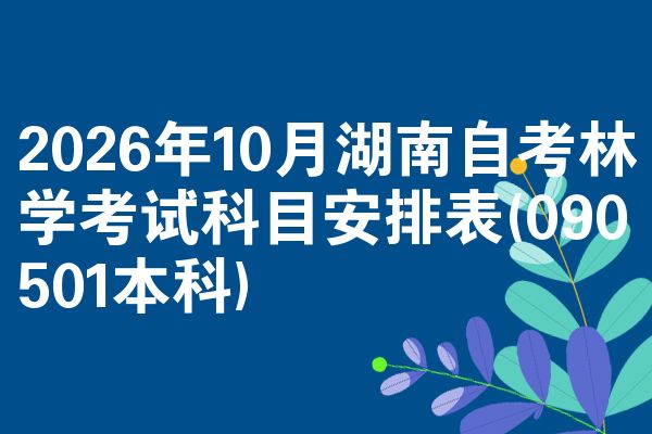 2026年10月湖南自考林学考试科目安排表(090501本科)