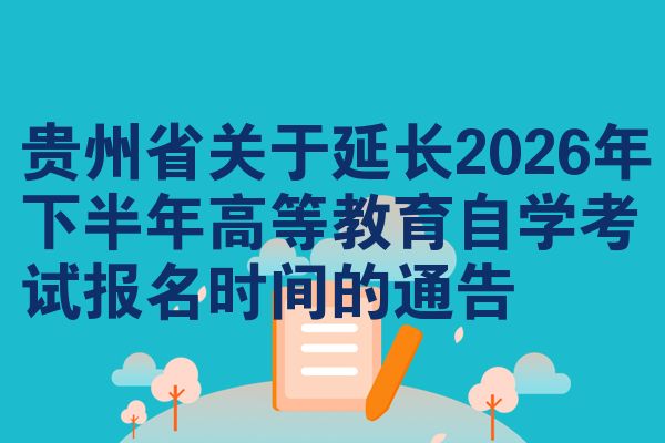 贵州省关于延长2026年下半年高等教育自学考试报名时间的通告