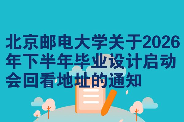 北京邮电大学关于2026年下半年毕业设计启动会回看地址的通知