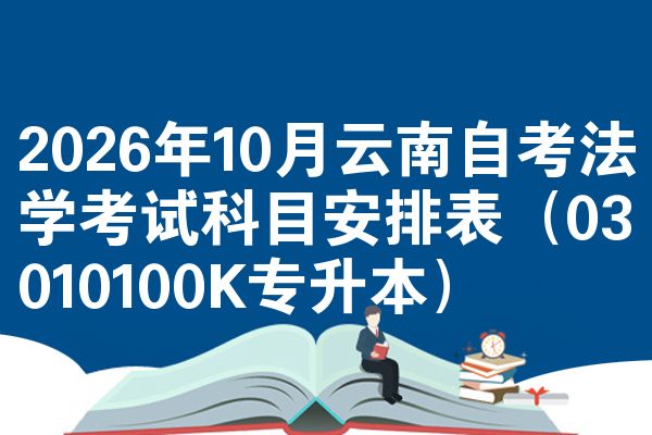 2026年10月云南自考法学考试科目安排表(03010100K专升本)