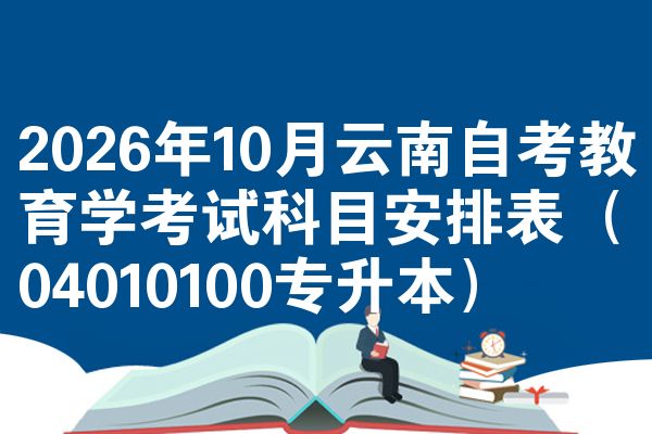 2026年10月云南自考教育学考试科目安排表(04010100专升本)