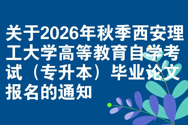 关于2026年秋季西安理工大学高等教育自学考试(专升本)毕业论文报名的通知