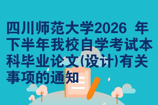 四川师范大学2026 年下半年我校自学考试本科毕业论文(设计)有关事项的通知