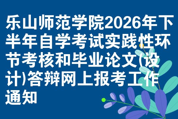 乐山师范学院2026年下半年自学考试实践性环节考核和毕业论文(设计)答辩网上报考工作通知