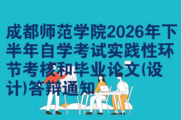 成都师范学院2026年下半年自学考试实践性环节考核和毕业论文(设计)答辩通知
