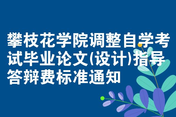 攀枝花学院调整自学考试毕业论文(设计)指导答辩费标准通知