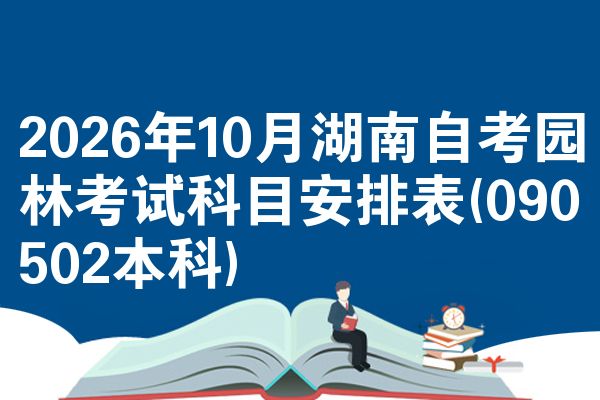 2026年10月湖南自考园林考试科目安排表(090502本科)