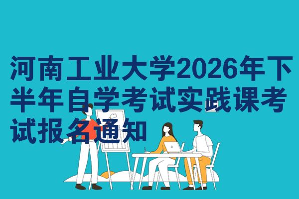 河南工业大学2026年下半年自学考试实践课考试报名通知