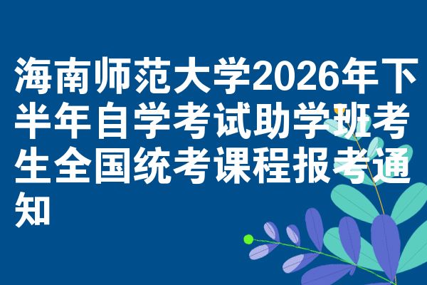 海南师范大学2026年下半年自学考试助学班考生全国统考课程报考通知