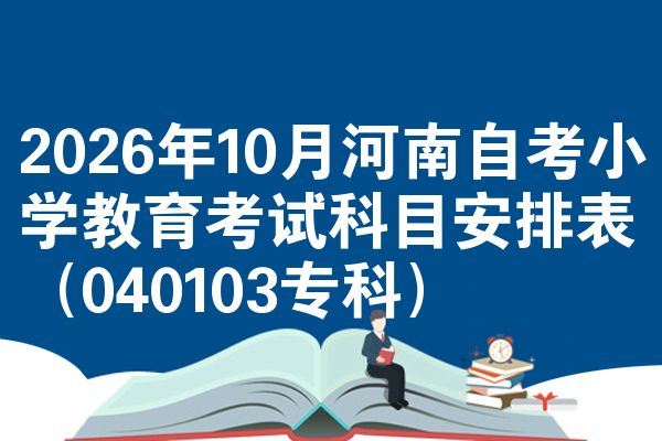 2026年10月河南自考小学教育考试科目安排表(040103专科)