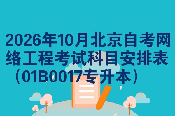2026年10月北京自考网络工程考试科目安排表(01B0017专升本)