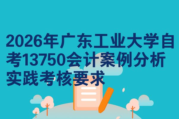 2026年广东工业大学自考13750会计案例分析实践考核要求