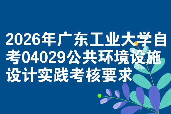 2026年广东工业大学自考04029公共环境设施设计实践考核要求
