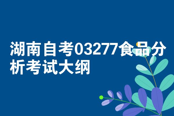 湖南自考03277食品分析考试大纲