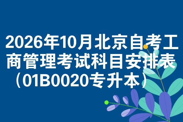 2026年10月北京自考工商管理考试科目安排表(01B0020专升本)
