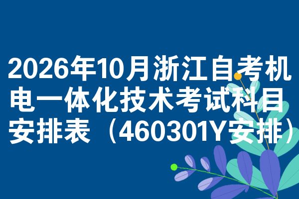 2026年10月浙江自考机电一体化技术考试科目安排表(460301Y安排)