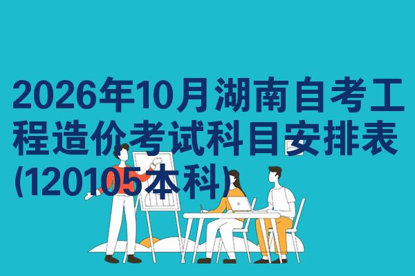 2026年10月湖南自考工程造价考试科目安排表(120105本科)
