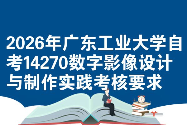 2026年广东工业大学自考14270数字影像设计与制作实践考核要求