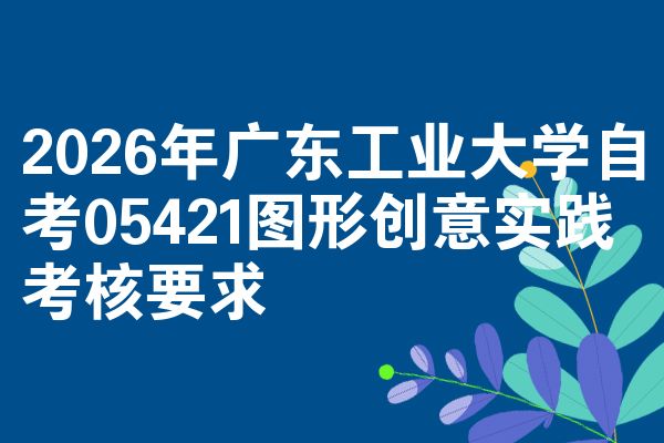 2026年广东工业大学自考05421图形创意实践考核要求