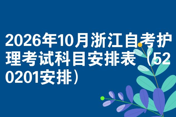 2026年10月浙江自考护理考试科目安排表(520201安排)