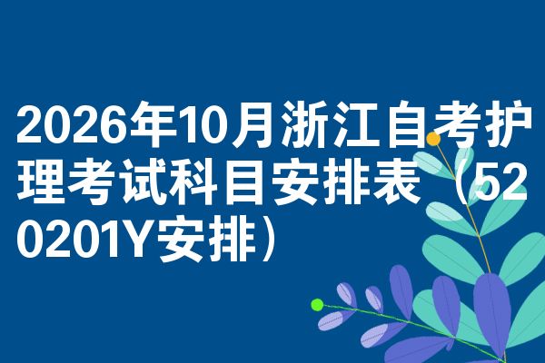 2026年10月浙江自考护理考试科目安排表(520201Y安排)