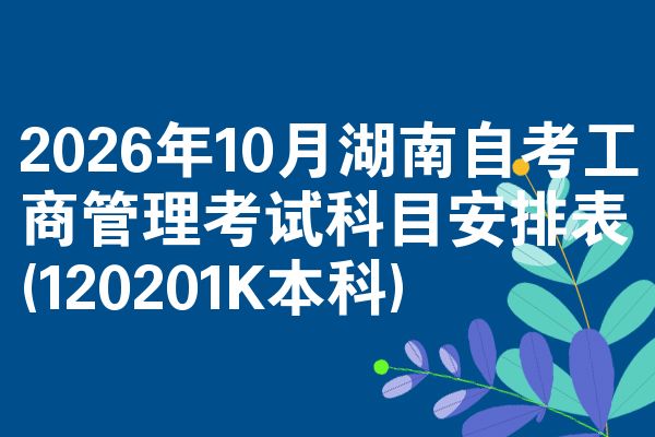 2026年10月湖南自考工商管理考试科目安排表(120201K本科)