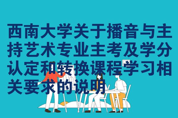 西南大学关于播音与主持艺术专业主考及学分认定和转换课程学习相关要求的说明