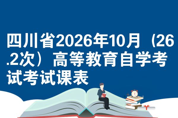 四川省2026年10月 (26.2次）高等教育自学考试考试课表