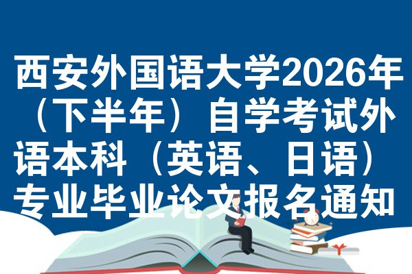 西安外国语大学2026年（下半年）自学考试外语本科（英语、日语）专业毕业论文报名通知