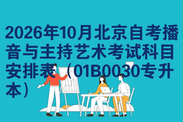 2026年10月北京自考播音与主持艺术考试科目安排表（01B0030专升本）