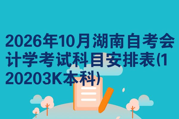 2026年10月湖南自考会计学考试科目安排表(120203K本科)
