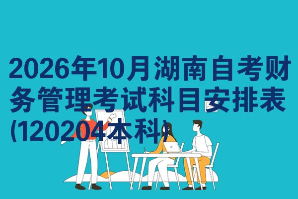 2026年10月湖南自考财务管理考试科目安排表(120204本科)