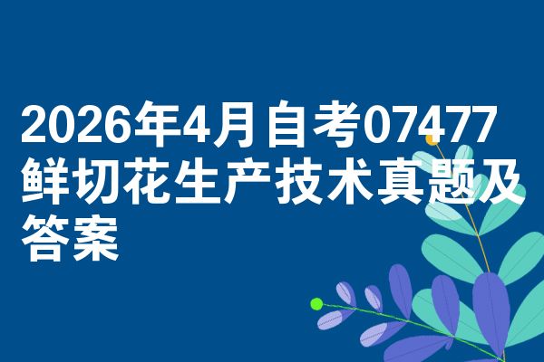 2026年4月自考07477鲜切花生产技术真题及答案