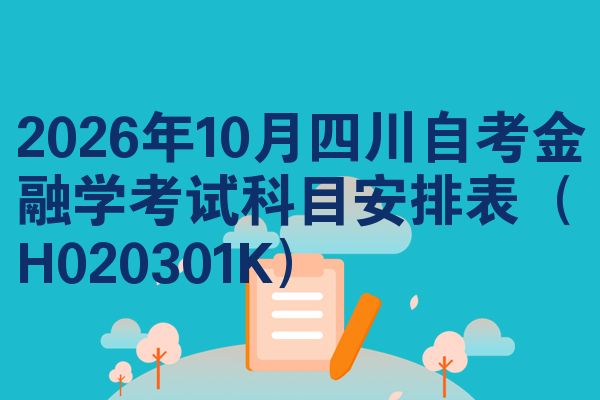 2026年10月四川自考金融学考试科目安排表（H020301K）