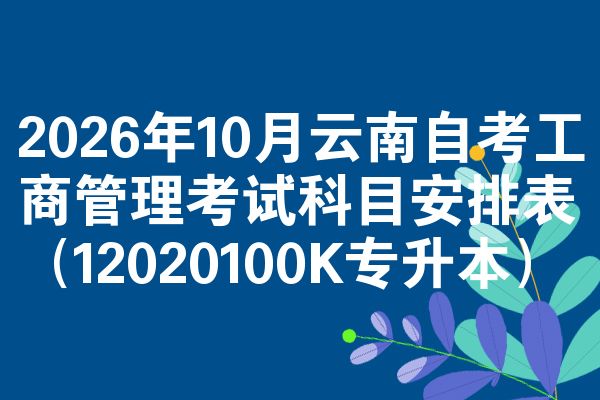 2026年10月云南自考工商管理考试科目安排表（12020100K专升本）