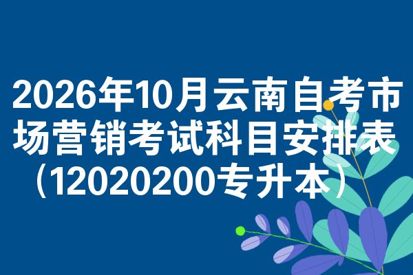 2026年10月云南自考市场营销考试科目安排表（12020200专升本）