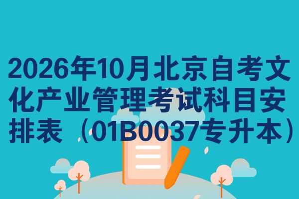 2026年10月北京自考文化产业管理考试科目安排表（01B0037专升本）