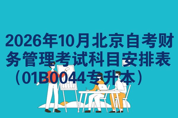 2026年10月北京自考财务管理考试科目安排表（01B0044专升本）